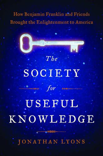 The Society for Useful Knowledge: How Benjamin Franklin and Friends Brought the Enlightenment to America