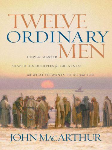 Twelve Ordinary Men: How the Master Shaped His Disciples for Greatness, and What He Wants to Do With You