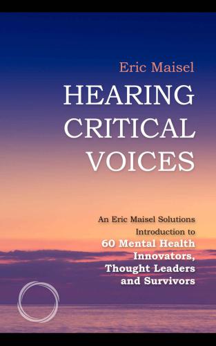 Hearing Critical Voices: An Eric Maisel Solutions Introduction to 60 Mental Health Innovators, Thought Leaders and Survivors