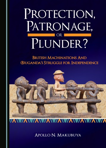 Protection, patronage, or plunder?: British machinations and (B)Uganda's struggle for independence