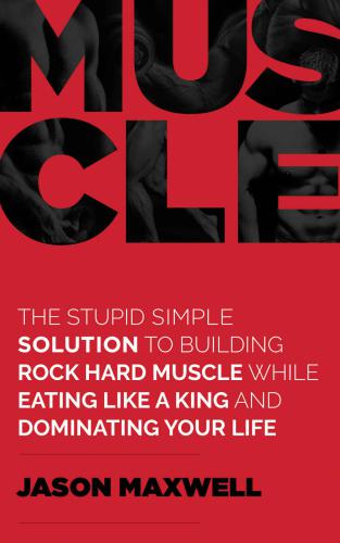 Muscle: The Stupid Simple Solution To Building Rock Hard Muscle While Eating Like a King and Dominating Your Life