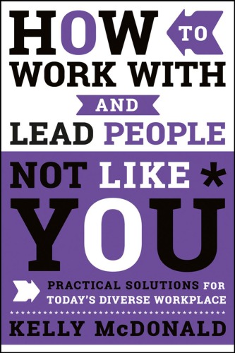 How to work with and lead people not like you: practical solutions for today's diverse workplace