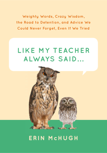 Like my teacher always said ...: weighty words, crazy wisdom, the road to detention, and advice we could never forget, even if we tried