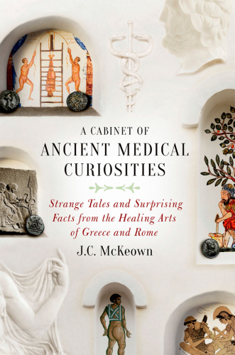 A Cabinet of Ancient Medical Curiosities: Strange Tales and Surprising Facts from The Healing Arts of Greece and Rome