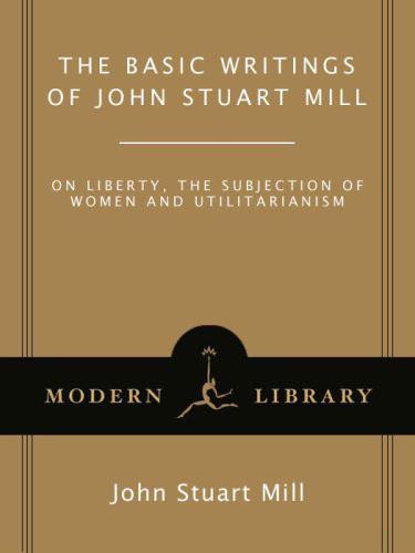 The Basic Writings of John Stuart Mill: On Liberty, The Subjection of Women and Utilitarianism: And Other Writings