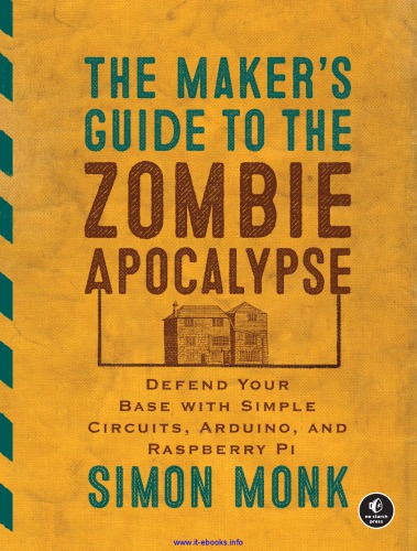 The maker's guide to the zombie apocalypse: defend your base with simple circuits, Arduino, and Raspberry Pi