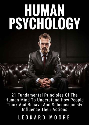 Human Psychology: 21 Fundamental Principles Of The Human Mind To Understand How People Think And Behave And Subconsciously Influence Their Actions