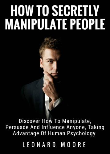 Manipulation: How To Secretly Manipulate People: Discover How To Manipulate, Persuade And Influence Anyone, Taking Advantage Of Human Psychology