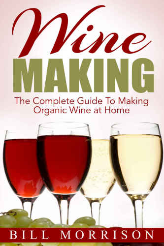 Wine Making: The Complete Guide To Making Organic Wine at Home Includes 23 Homemade Wine Recipes