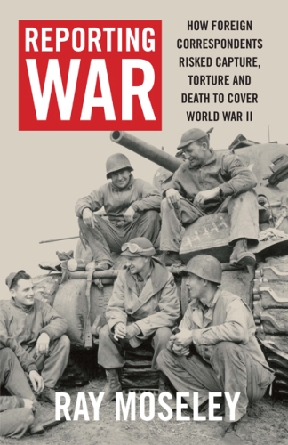 Reporting war: how foreign correspondents risked capture, torture, and death to cover World War II