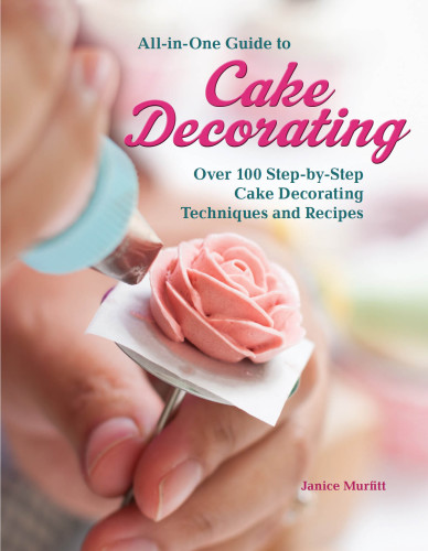 All-in-one guide to cake decorating: over 100 step-by-step cake decorating techniques and recipes