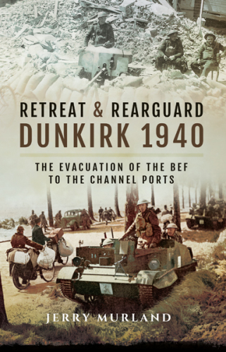 Retreat and Rearguard - Dunkirk 1940: the Evacuation of the BEF to the Channel Ports