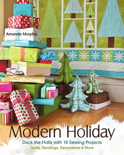 Modern holiday: deck the halls with 18 sewing projects: quilts, stockings, decorations & more