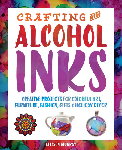 Crafting with alcohol inks: creative projects for colorful art, furniture, fashion, gifts & holiday decor