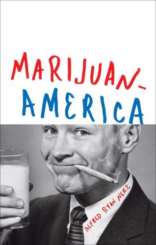 Marijuanamerica: one man's quest to understand America's dysfunctional love affair with weed