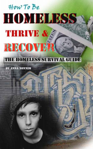 How To Be Homeless, Thrive and Recover; The Homeless Survival Guidebook for Individuals or Families