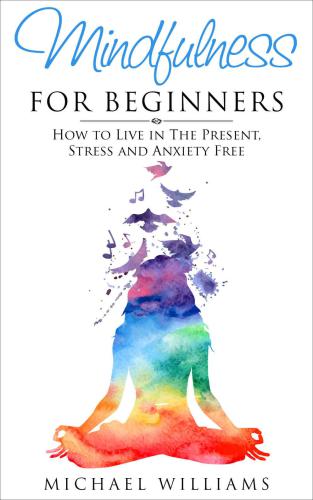 Mindfulness: Mindfulness for Beginners: How to Live in The Present, Stress and Anxiety Free (FREE Bonus Gift Included) (Mindfulness, Meditation, Buddhism, Zen)