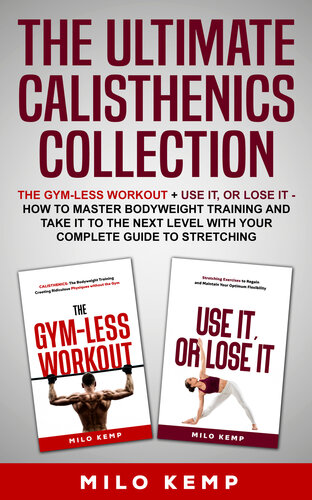 The Ultimate Calisthenics Collection : The Gym-Less Workout + Use It, or Lose It - How To Master Bodyweight Training and take it to the next level with your complete guide to stretching