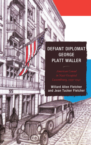 Defiant diplomat George Platt Waller: American consul in Nazi-occupied Luxembourg, 1939-1941