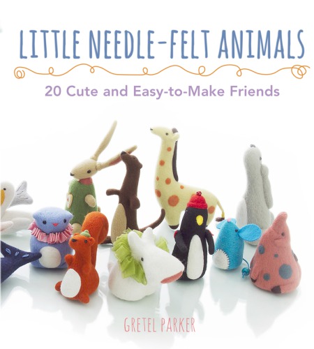 Little needle-felt animals: 20 cute and easy-to-make friends