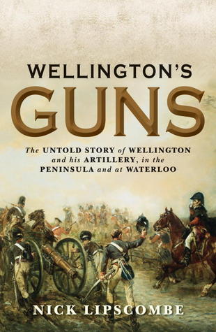 Wellington’s Guns: The Untold Story of Wellington and his Artillery in the Peninsula and at Waterloo