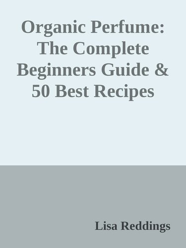 Organic Perfume: The Complete Beginners Guide & 50 Best Recipes For Making Heavenly, Non-Toxic Organic DIY Perfumes From Your Home! (Aromatherapy, Essential Oils, Homemade Perfume)