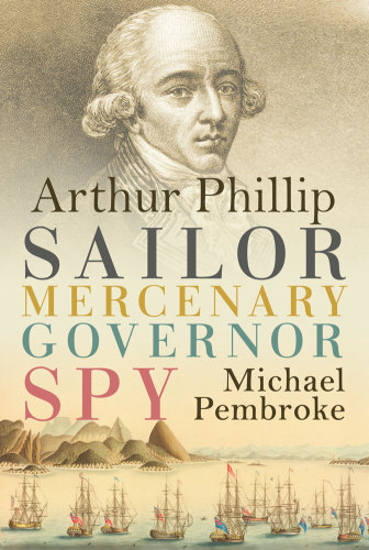 Arthur Phillip: Sailor, Mercenary, Governor, Spy