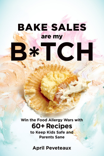 Bake sales are my b*tch: win the food allergy wars with 50 recipes to keep kids safe and parents sane