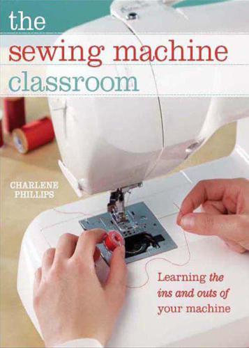 The sewing machine classroom: tips, techniques and trouble-shooting advice to make the most of your machine