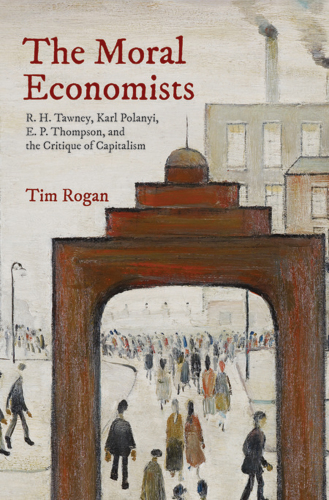 The moral economists: R. H. Tawney, Karl Polanyi, E. P. Thompson, and the critique of capitalism