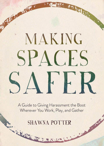 Making Spaces Safer: A Guide to Giving Harassment the Boot Wherever You Work, Play, and Gather