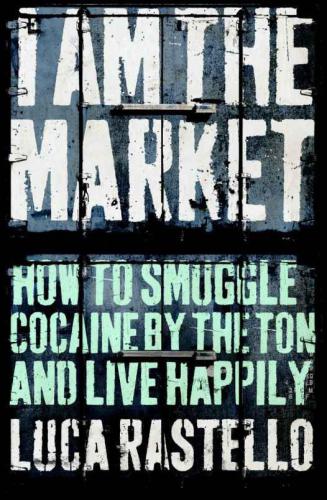 I Am the Market: How to Smuggle Cocaine by the Ton and Live Happily