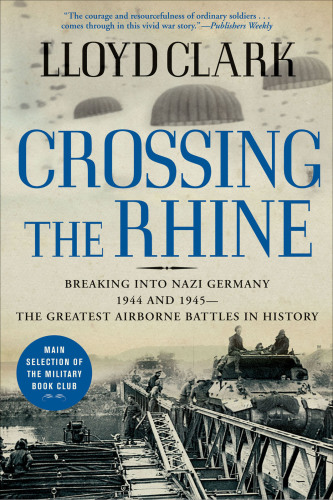 Crossing The Rhine: Breaking Into Nazi Germany 1944 And 1945 The Greatest Airborne Battles In History