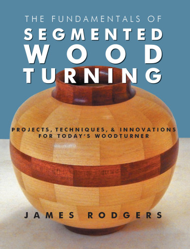 The fundamentals of segmented woodturning: projects, techniques & innovations for today's woodturner