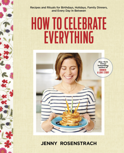 How to celebrate everything: recipes and rituals for birthdays, holidays, family dinners, and every day in between