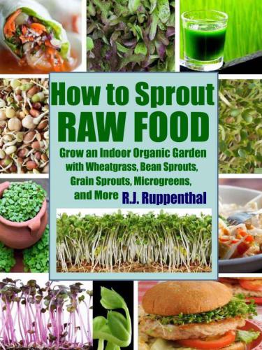 How to Sprout Raw Food: Grow an Indoor Organic Garden with Wheatgrass, Bean Sprouts, Grain Sprouts, Microgreens, and More