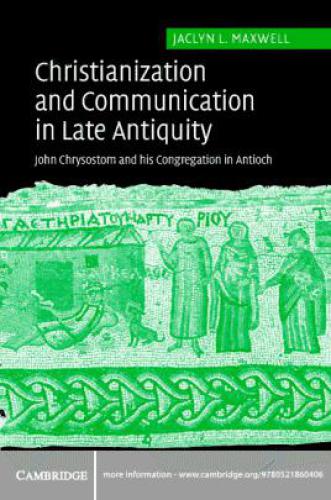 Christianization and Communication in Late Antiquity: John Chrysostom and his Congregation in Antioch