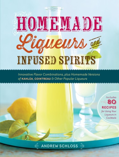 Homemade liqueurs and infused spirits: innovative flavor combinations, plus homemade versions of Kahlua, Cointreau & other popular liqueurs