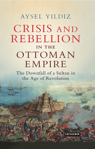 Crisis and rebellion in the Ottoman Empire: the downfall of a Sultan in the age of revolution