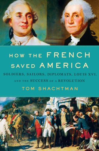 How the French saved America: soldiers, sailors, diplomats, Louis XVI, and the success of a Revolution