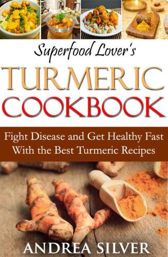 Superfood Lover's Turmeric Cookbook: Fight Disease and Get Healthy Fast With the Best Turmeric Recipes