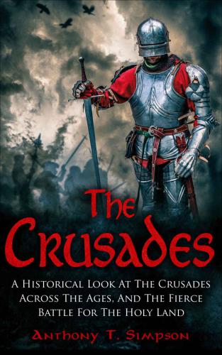 The Crusades: A Historical Look At The Crusades Across The Ages And The Fierce Battle For The Holy Land