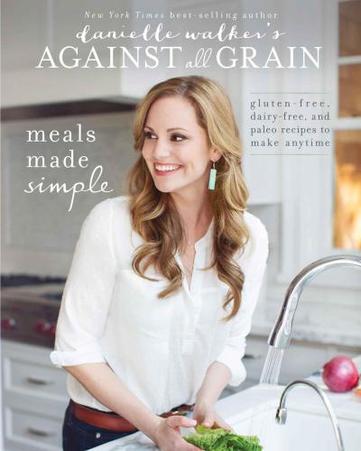 Danielle Walker's against all grain. Meals made simple: gluten-free, dairy-free, and paleo recipes to make anytime