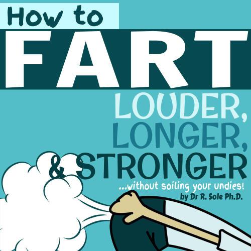 How To Fart: Louder, Longer and Strongerwithout soiling your undies! Also learn how to fart on command, fart more often and increase the smell