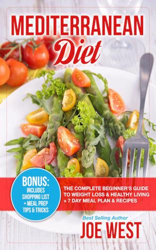 Mediterranean Diet: The Complete Beginner's Guide To Weight Loss & Healthy Living + 7 Day Meal Plan & Recipes