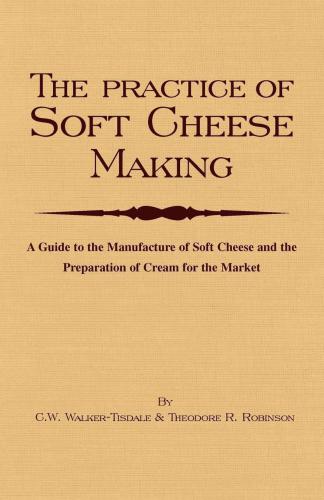 The Practice Of Soft Cheesemaking: A Guide to the Manufacture of Soft Cheese and the Preparation of Cream for the Market