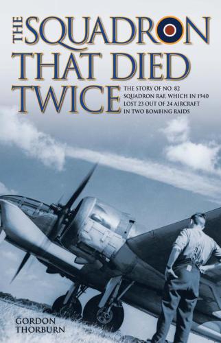 The Squadron That Died Twice--The story of No. 82 Squadron RAF, which in 1940 lost 23 out of 24 aircraft in two bombing raids