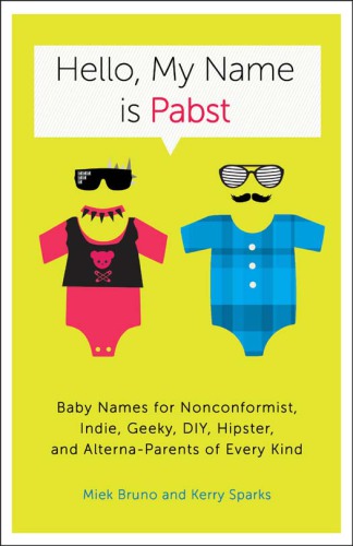 Hello, my name is Pabst: baby names for nonconformist, indie, geeky, DIY, hipster, and alterna-parents of every kind