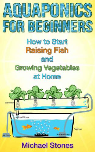 Aquaponics for Beginners: How To Start Raising Fish and Growing Vegetables at Home (Self Sufficient Living, Urban Gardening, Aquaponics)