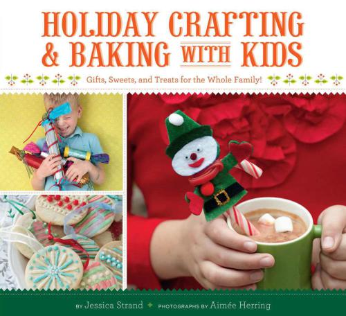 Holiday Crafting and Baking with Kids: Gifts, Sweets, and Treats for the Whole Family